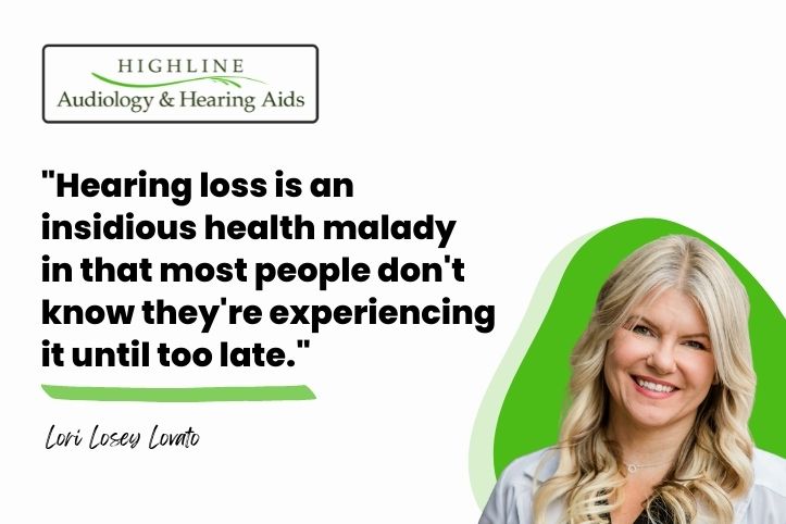 Hearing loss is an insidious health malady in that most people don't know they're experiencing it until too late."