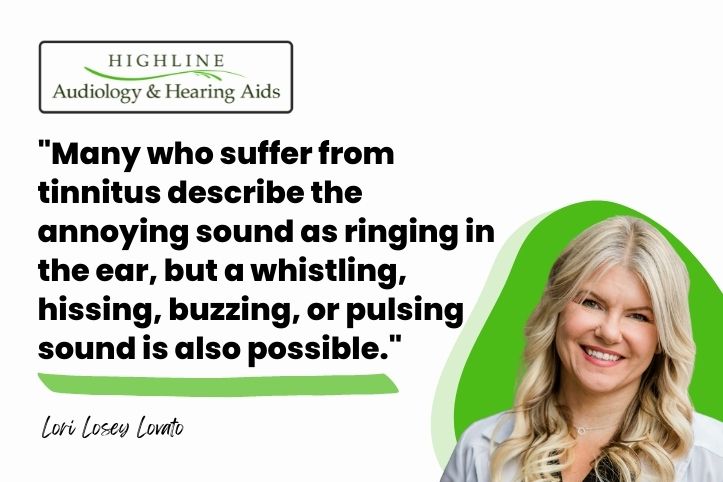 "Many who suffer from tinnitus describe the annoying sound as ringing in the ear, but a whistling, hissing, buzzing, or pulsing sound is also possible."